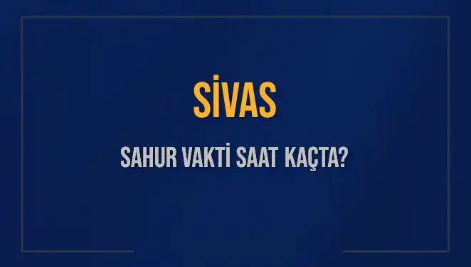 Sivas’ta Sahur Vakti Ne Zaman? 2025 Takvimiyle Öğrenin!